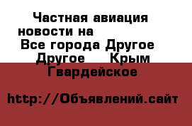 Частная авиация, новости на AirCargoNews - Все города Другое » Другое   . Крым,Гвардейское